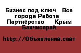 Бизнес под ключ - Все города Работа » Партнёрство   . Крым,Бахчисарай